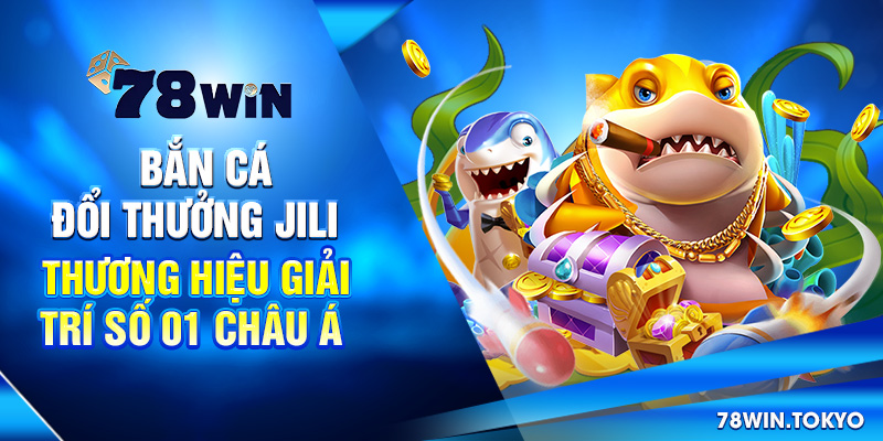 Bắn Cá Đổi Thưởng Jili - Thương Hiệu Giải Trí Số 01 Châu Á