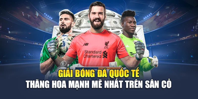 Giải bóng đá quốc tế thăng hoa mạnh mẽ nhất trên sân cỏ